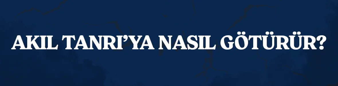 Akıl Tanrı’ya Nasıl Götürür?