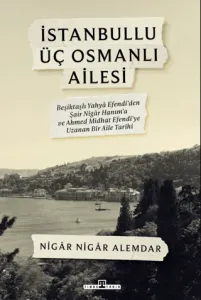 İstanbullu Üç Osmanlı Ailesi Beşiktaşlı Yahya Efendi’den Şair Nigar Hanım’a ve Ahmed Midhat Efendi’ye Uzanan Bir Aile Tarihi