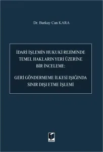 İdari İşlemin Hukuki Rejiminde Temel Hakların Yeri Üzerine Bir İnceleme: Geri Göndermeme İlkesi Işığında Sınır Dışı Etme İşlemi