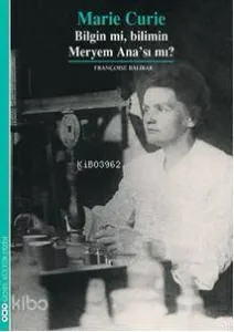 Marie Curie; Bilgin mi, Bilimin Meryem Anası mı?