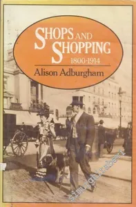 Shops and Shopping 1800 - 1914: Where and in What Manner The Well - dressed Englishwoman Bought her Clothes -        1981