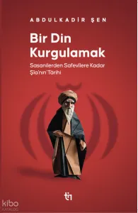 Bir Din Kurgulamak ;Sasanilerden Safavilere Kadar Şia’nın Tarihi