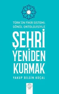 Şehri Yeniden Kurmak - Türk'ün Fikir Sistemi - Gönül Ontolojisiyle