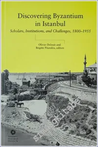 Discovering Byzantium in Istanbul: Scholars Institutions and Challenges 1800 – 1955 -