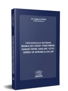 Türk Bankacılık Sisteminde Banka Üst Düzey Yönetiminin Hukuki Yapısı, Hakları, Yetki, Görev ve Sorumlulukları