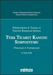 Yürürlüğünün 6. Yılında ve Yargıtay Kararları Işığında Türk Ticaret Kanunu Sempozyumu (Tebliğler - Tartışmalar) 12 Ekim 2018