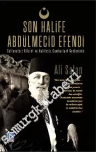 Son Halife Abdülmecid Efendi: Saltanatsız Hilafet ve Halifeli Cumhuriyet Günlerinde  -