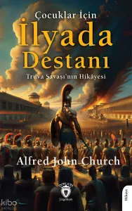 Çocuklar İçin İlyada Destanı;Truva Savaşı’nın Hikâyesi