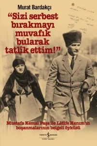Sizi Serbest Bırakmayı Muvafik Bularak Tatlik Ettim!; Mustafa Kemal Paşa İle Latife Hanım'ın Boşanmalarının Belgeli Öyküsü