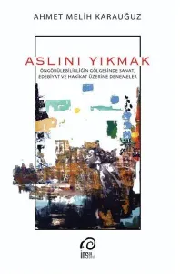 Aslını Yıkmak;Öngörülebilirliğin Gölgesinde Sanat, Edebiyat ve Hakikat Üzerine Denemeler
