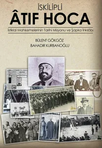 İskilipli Atif Hoca; İstiklal Mahkemeleri'nin Tarihi Misyonu ve Şapka İnkılabı
