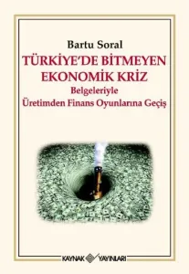 Türkiye'de Bitmeyen Ekonomik Kriz "Belgeleriyle Üretimden Finans Oyunlarına Geçiş"