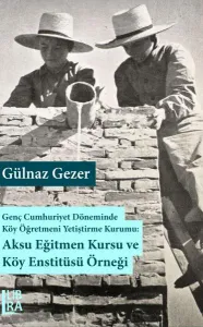 Genç Cumhuriyet Döneminde Köy Eğitmeni Yetiştirme Kurumu: Aksu Eğitmen Kursu ve Köy Enstitüsü Örneği
