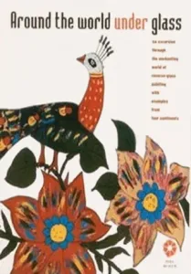 Around The World Under Glass - An Excursion through the Enchanting World of Reverse-Glass Painting with Examples from Four Continents