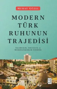 Modern Türk Ruhunun Trajedisi; İslamcılık, Solculuk ve Muhafazakârlık Üzerine