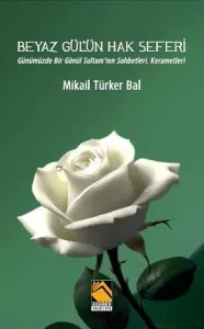Beyaz Gül'ün Hak Seferi;Günümüzde Bir Gönül Sultanı’nın Sohbetleri, Kerametleri
