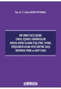 Bir Siber Taciz Biçimi : Cinsel İçerikli Görüntüleri Rızaya Aykırı Olarak İfşa Etme, Yayma, Erişilebilir Kılma veya Üretme Suçu (Revenge Porn ve Deep Fake)