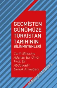 Geçmişten Günümüze Türkistan Tarihinin Bilinmeyenleri - Tarih Bilincine Adanan Bir Ömür Prof. Dr. Abdülkadir Donuk Armağanı -