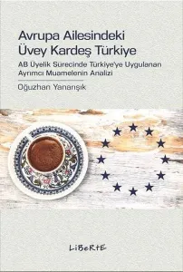 Avrupa Ailesindeki Üvey Kardeş Türkiye; AB Üyelik Sürecinde Türkiye'ye Uygulanan Ayrımcı Muamelenin Analizi