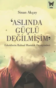 ‘Aslında Güçlü Değilmişim’: Erkeklerin Ruhsal Hastalık Deneyimleri - Sinan Akçay