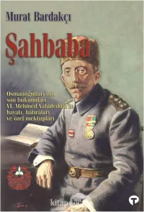Şahbaba: Osmanoğulları'nın Son Hükümdarı 6. Mehmed Vahideddin’in Hayatı, Hatıraları ve Özel Mektupları