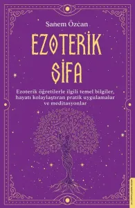 Ezoterik Şifa;Ezoterik Öğretilerle İlgili Temel Bilgiler, Hayatı Kolaylaştıran Pratik Uygulamalar ve Meditasyonlar