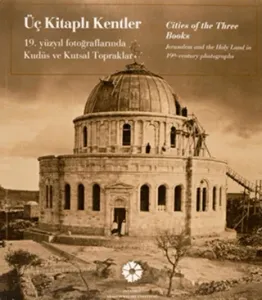 Üç Kitaplı Kentler 19. Yüzyıl Fotoğraflarında Kudüs ve Kutsal Topraklar - Cities of the Three Books Jerusalem and the Holy Land in 19th Century Photographs
