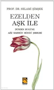 Ezelden Aşk İle;Dünden Bugüne Azîz Mahmûd Hüdâyî Şerhleri