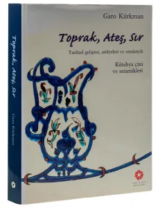 Toprak, Ateş, Sır ; Atölyeleri ve Ustalarıyla Kütahya Çini ve Seramikleri