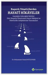 Başarılı Yöneticilerden Hayati Hikâyeler Geçmişin Geleceğini Belirler; Dört Başarılı Yöneticinin Hayat Hikâyesi ve Yöneticilik Gelişimlerine Yansımaları