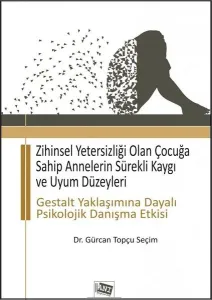 Zihinsel Yetersizliği Olan Çocuğa Sahip Annelerin Sürekli Kaygı ve Uyum Düzeyleri; Gestalt Yaklaşımına Dayalı Psikolojik Danışma Etkisi