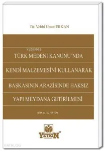 Türk Medeni Kanunu'nda Kendi Malzemesini Kullanarak Başkasının Arazisinde Haksız Yapı Meydana Getiri