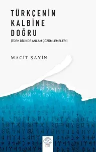 TÜRKÇENİN KALBİNE DOĞRU (TÜRK DİLİNDE ANLAM ÇÖZÜMLEMELERİ)