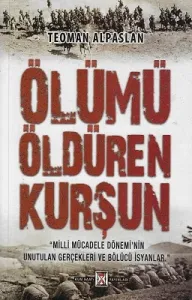 Ölümü Öldüren Kurşun Milli Mücadele Dönemi'nin Unutulan Gerçekleri ve Bölücü İsyanlar