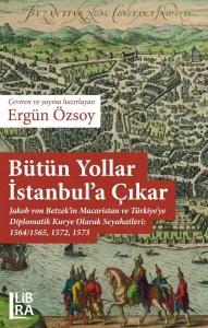 Bütün Yollar İstanbul’a Çıkar – Jakob  von Betzek’in Macaristan ve Türkiye’ye Diplomatik Kurye Olarak Seyahatleri:1564/1565, 1572, 1573