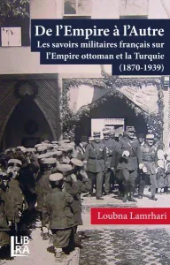 De l’Empire  à l’Autre - Les savoirs militaires français sur l’Empire ottoman et la Turquie (1870-1939)