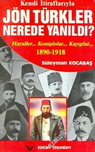 Kendi İtiraflarıyla Jön Türkler Nerede Yanıldı : Hayaller, Komplolor, Kayıplar 1890 - 1918 -