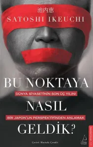 Bu Noktaya Nasıl Geldik?;Dünya Siyasetinin Son Üç Yılını Bir Japon’un Perspektifinden Anlamak