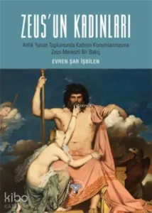 Zeus'un Kadınları;Antik Yunan Toplumunda Kadın Konumlanmasına Zeus Merkezli Bir Bakış
