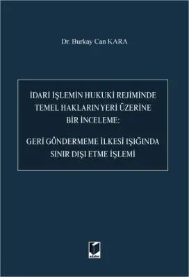 İdari İşlemin Hukuki Rejiminde Temel Hakların Yeri Üzerine Bir İnceleme: Geri Göndermeme İlkesi Işığında Sınır Dışı Etme İşlemi