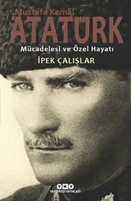Mustafa Kemal Atatürk : Mücadelesi ve Özel Hayatı