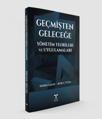 Geçmişten Geleceğe Yönetim Teorileri ve Uygulamaları