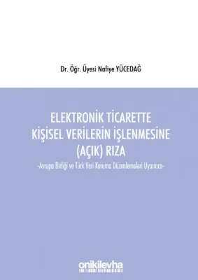 Elektronik Ticarette Kişisel Verilerin İşlenmesine (Açık) Rıza;Avrupa Birliği ve Türk Veri Koruma Düzenlemeleri Uyarınca