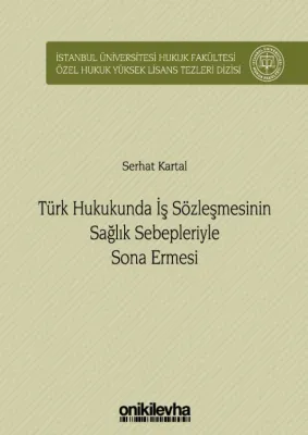 Türk Hukukunda İş Sözleşmesinin Sağlık Sebepleriyle Sona Ermesi; İstanbul Üniversitesi Hukuk Fakültesi Özel Hukuk Yüksek Lisans Tezleri Dizisi No: 34