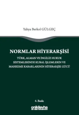 Normlar Hiyerarşisi: Türk, Alman ve İngiliz Hukuk Sistemlerinde Kural İşlemlerin ve Mahkeme Kararlarının Hiyerarşik Gücü