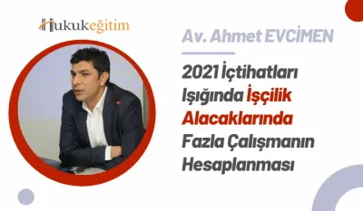 2021 İçtihatları Işığında İşçilik Alacaklarında Fazla Çalışmanın Hesaplanması Video Eğitimi