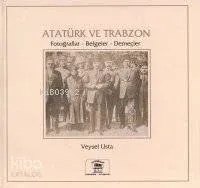 Atatürk ve Trabzon Fotoğraflar Belgeler Demeçler