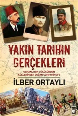 Yakın Tarihin Gerçekleri : Osmanlı'nın Çöküşünden Küllerinden Doğan Cumhuriyet'e