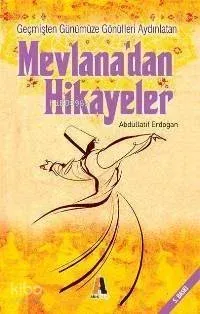 Geçmişten Günümüze Gönülleri Aydınlatan Mevlâna'dan Hikayeler