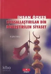 Siyasallaştırılan Din Dinleştirilen Siyaset